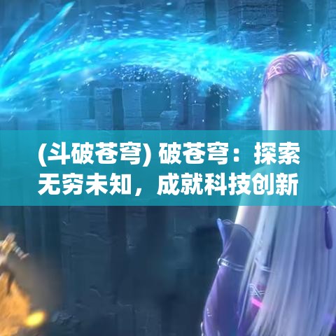 (斗破苍穹) 破苍穹：探索无穷未知，成就科技创新的终极奇迹